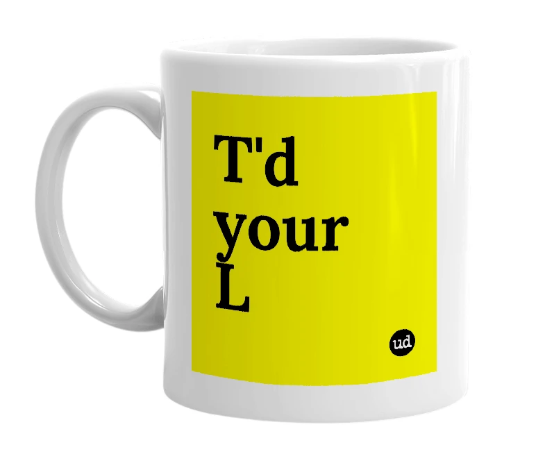 White mug with 'T'd your L' in bold black letters