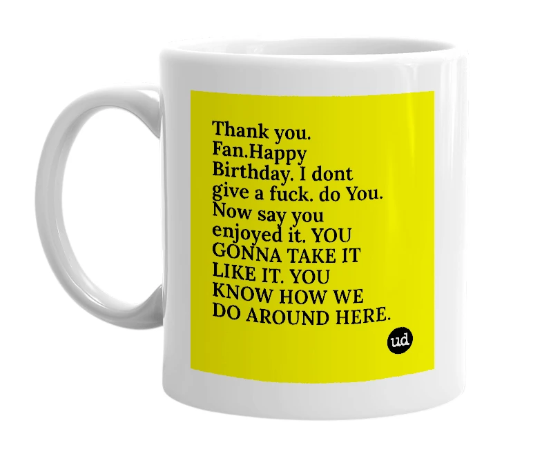 White mug with 'Thank you. Fan.Happy Birthday. I dont give a fuck. do You. Now say you enjoyed it. YOU GONNA TAKE IT LIKE IT. YOU KNOW HOW WE DO AROUND HERE.' in bold black letters