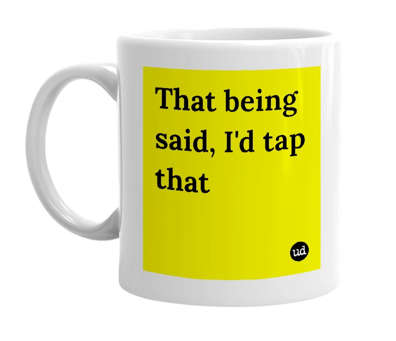 White mug with 'That being said, I'd tap that' in bold black letters