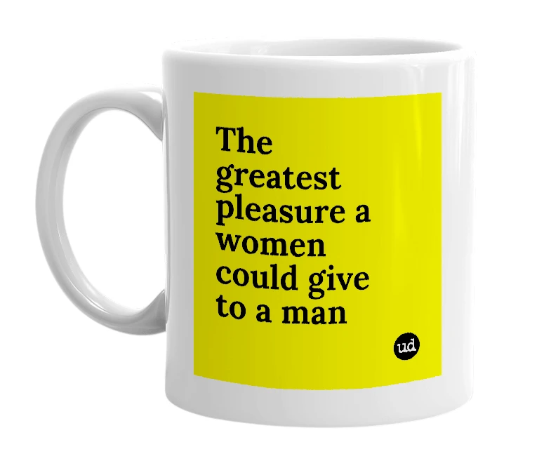 White mug with 'The greatest pleasure a women could give to a man' in bold black letters