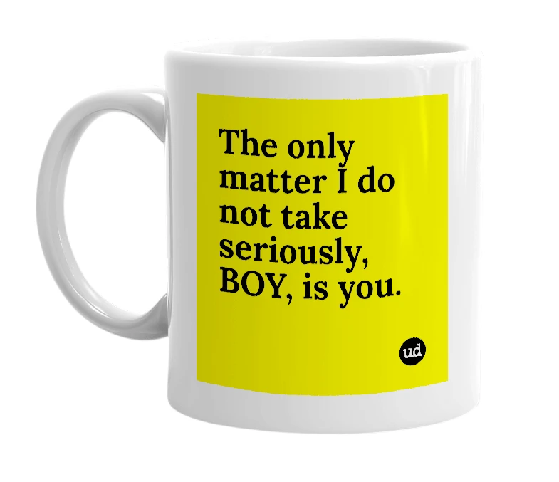 White mug with 'The only matter I do not take seriously, BOY, is you.' in bold black letters