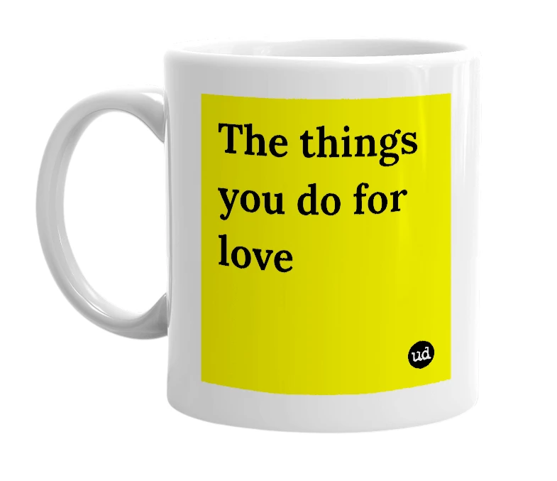 White mug with 'The things you do for love' in bold black letters