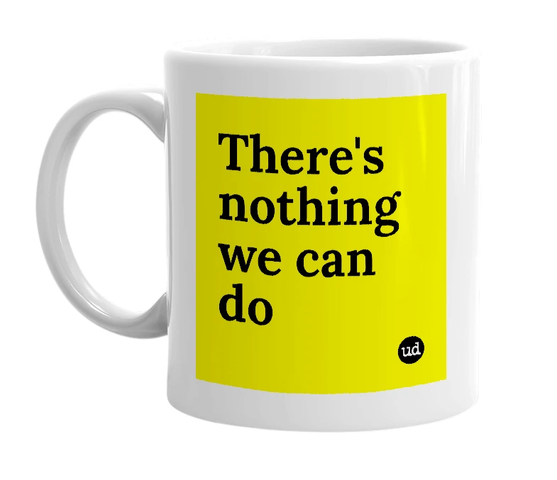 White mug with 'There's nothing we can do' in bold black letters