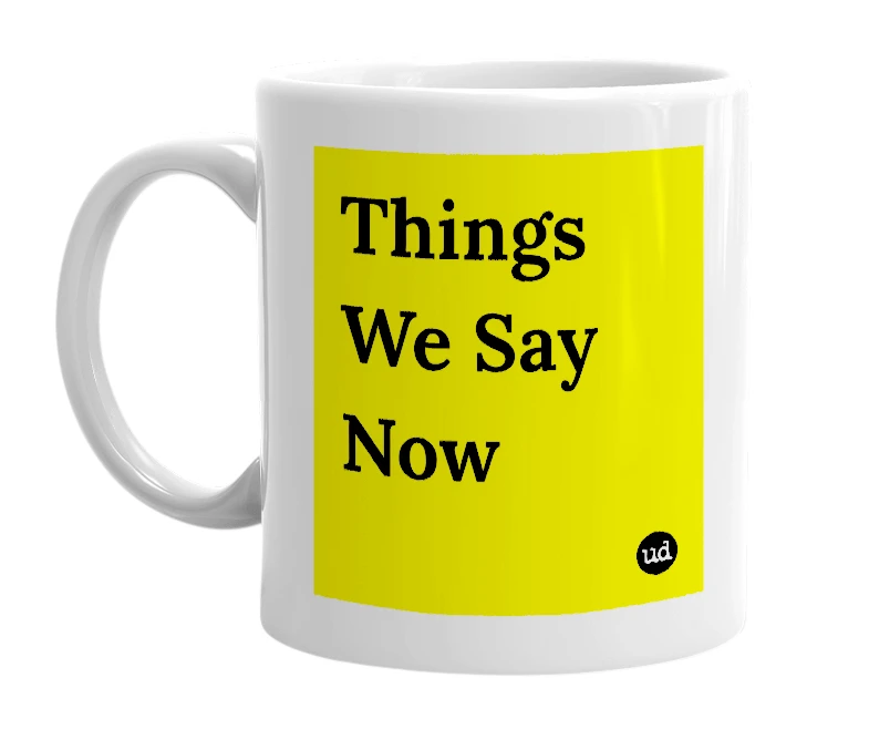 White mug with 'Things We Say Now' in bold black letters