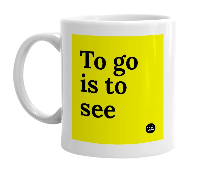 White mug with 'To go is to see' in bold black letters