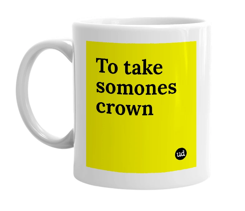 White mug with 'To take somones crown' in bold black letters