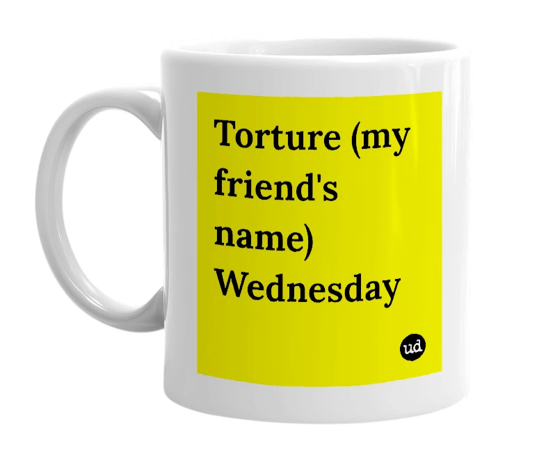 White mug with 'Torture (my friend's name) Wednesday' in bold black letters