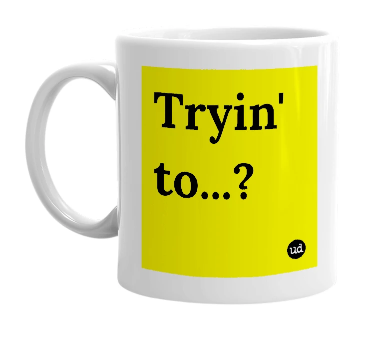 White mug with 'Tryin' to...?' in bold black letters