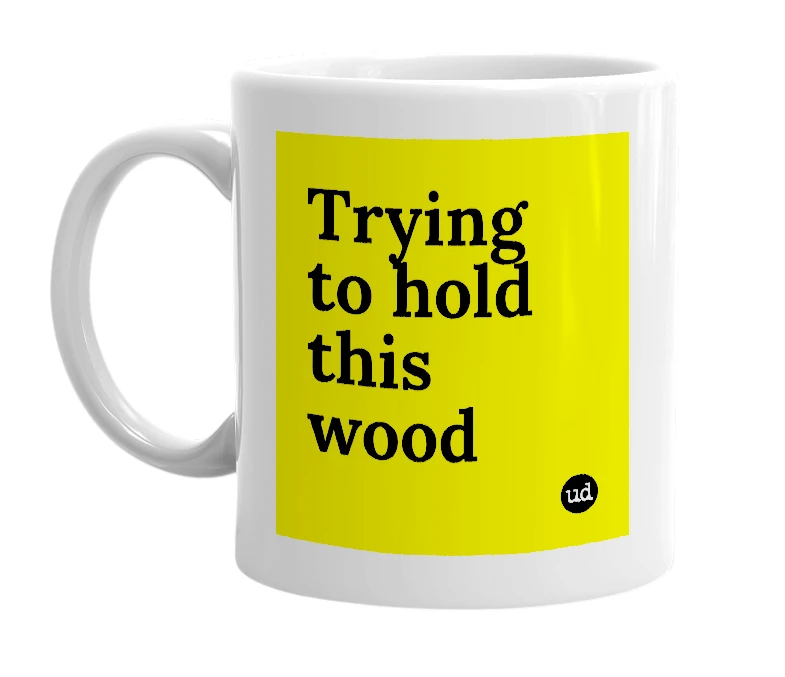 White mug with 'Trying to hold this wood' in bold black letters