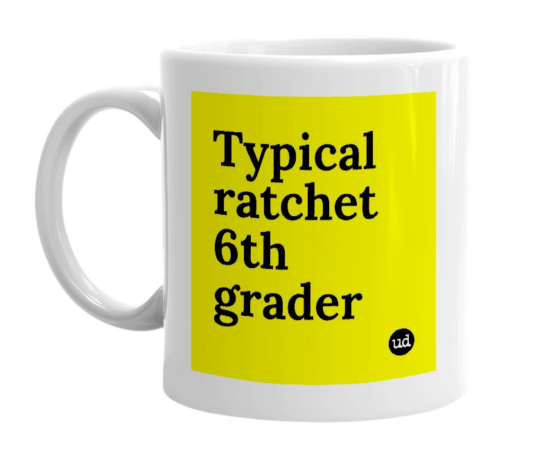 White mug with 'Typical ratchet 6th grader' in bold black letters