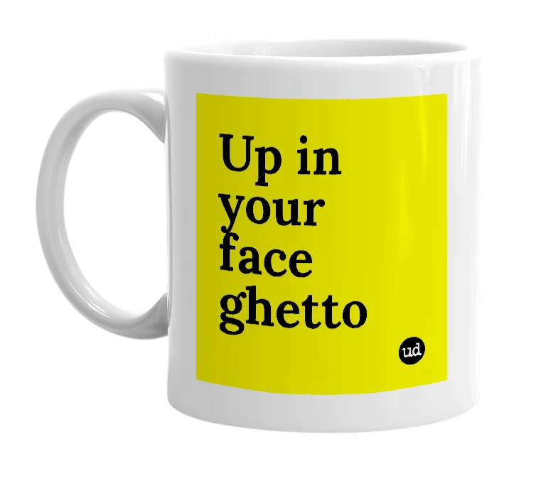 White mug with 'Up in your face ghetto' in bold black letters