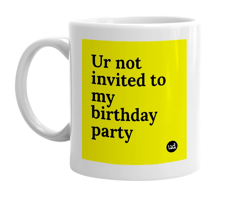 White mug with 'Ur not invited to my birthday party' in bold black letters