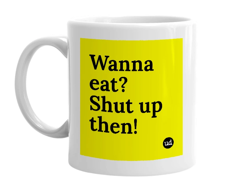 White mug with 'Wanna eat?  Shut up then!' in bold black letters