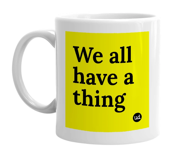 White mug with 'We all have a thing' in bold black letters