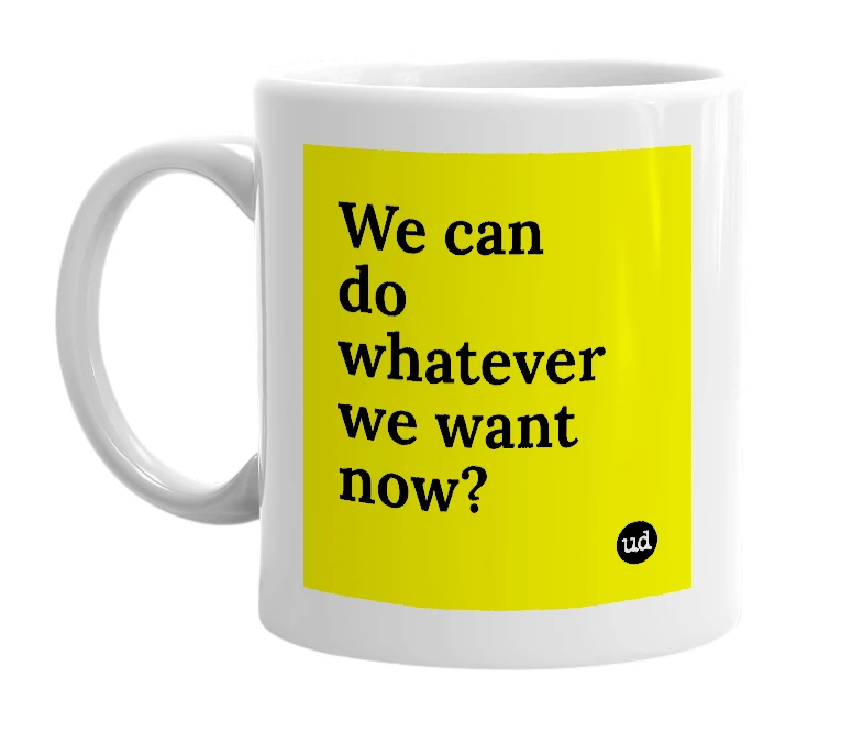 White mug with 'We can do whatever we want now?' in bold black letters