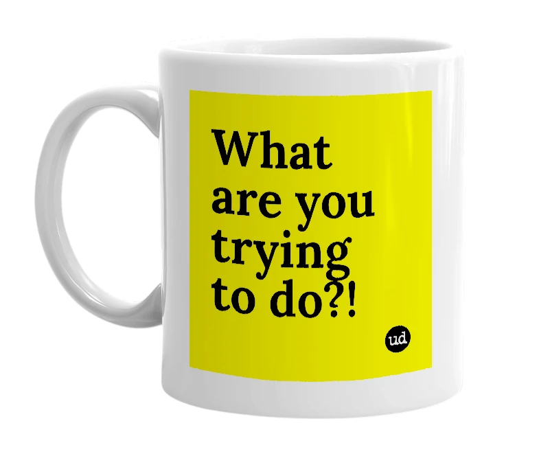 White mug with 'What are you trying to do?!' in bold black letters