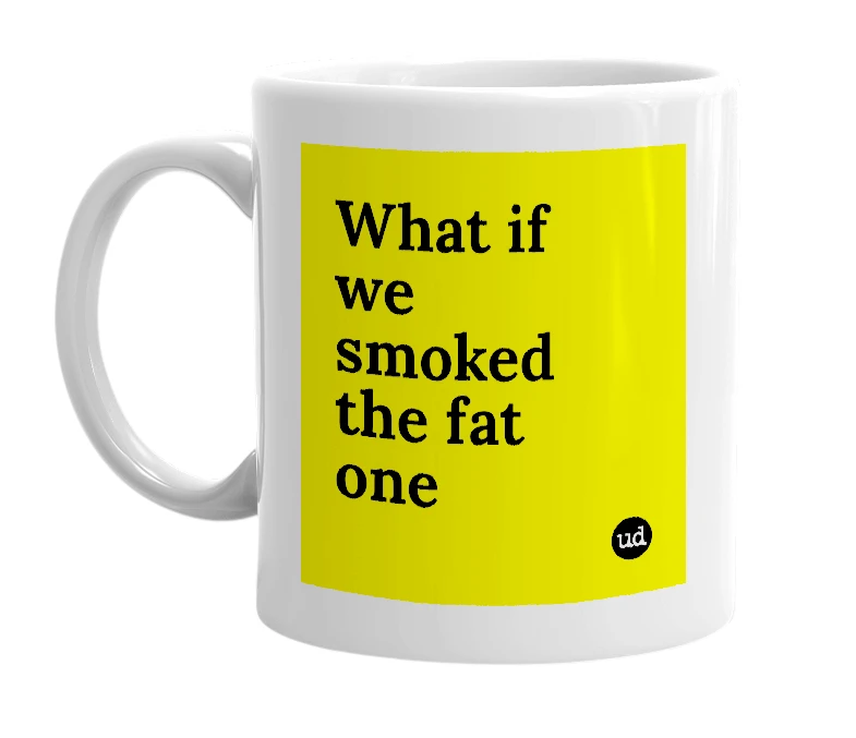 White mug with 'What if we smoked the fat one' in bold black letters