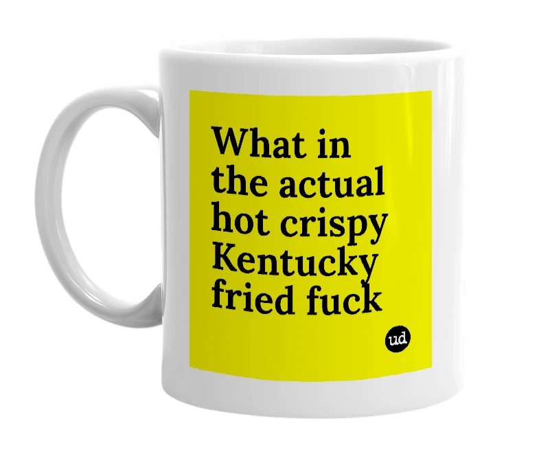 White mug with 'What in the actual hot crispy Kentucky fried fuck' in bold black letters