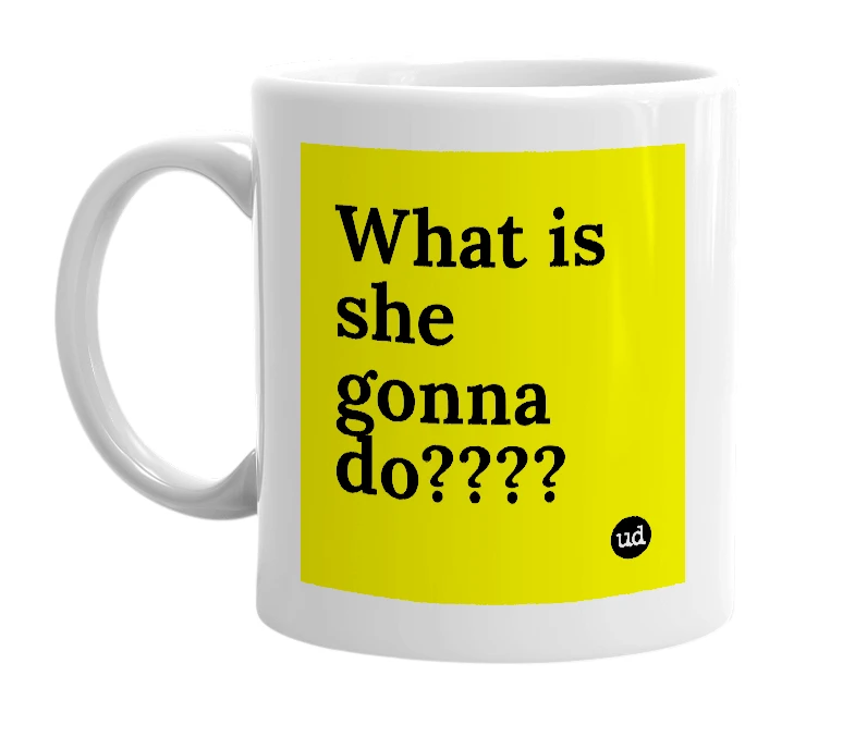 White mug with 'What is she gonna do????' in bold black letters