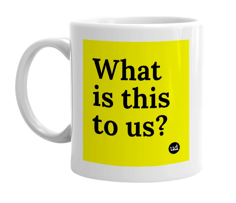 White mug with 'What is this to us?' in bold black letters