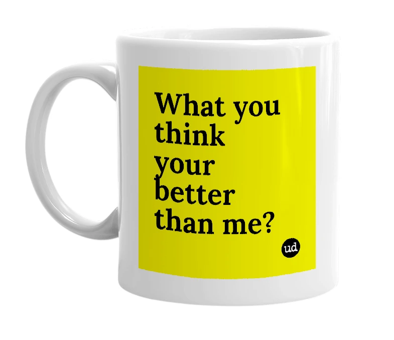 White mug with 'What you think your better than me?' in bold black letters