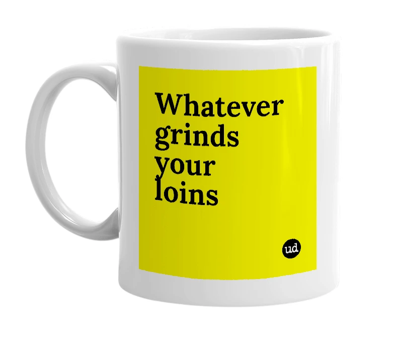 White mug with 'Whatever grinds your loins' in bold black letters