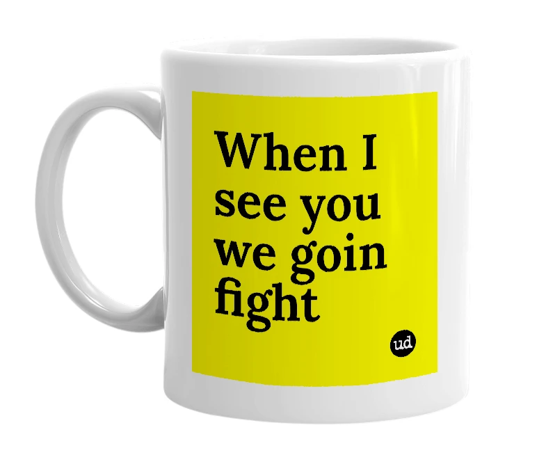White mug with 'When I see you we goin fight' in bold black letters