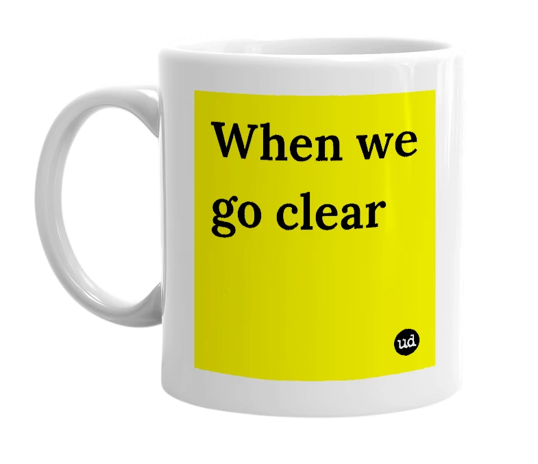 White mug with 'When we go clear' in bold black letters