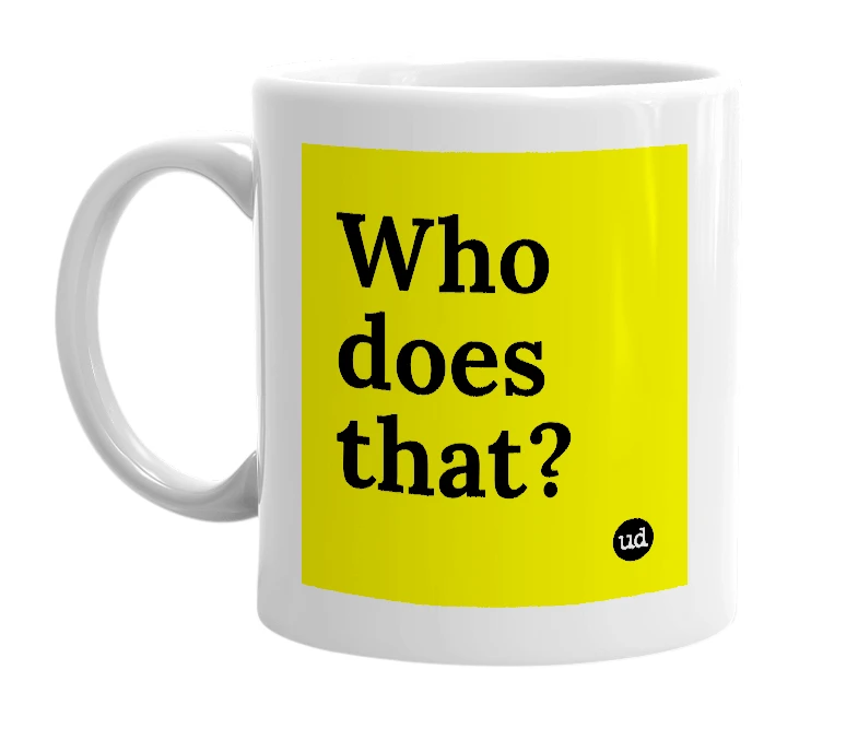 White mug with 'Who does that?' in bold black letters