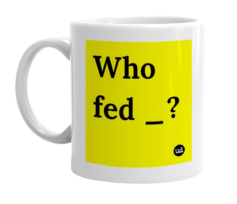White mug with 'Who fed _?' in bold black letters