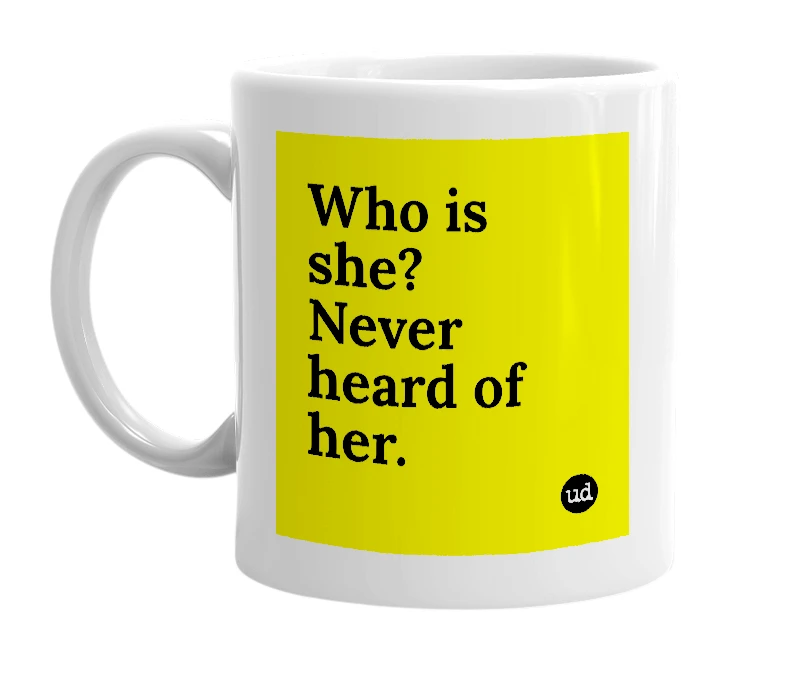 White mug with 'Who is she? Never heard of her.' in bold black letters