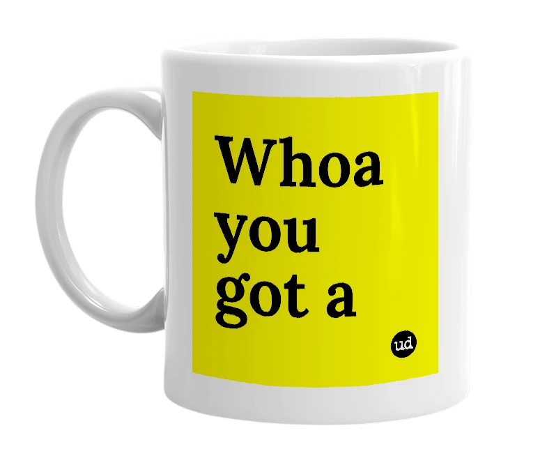 White mug with 'Whoa you got a' in bold black letters