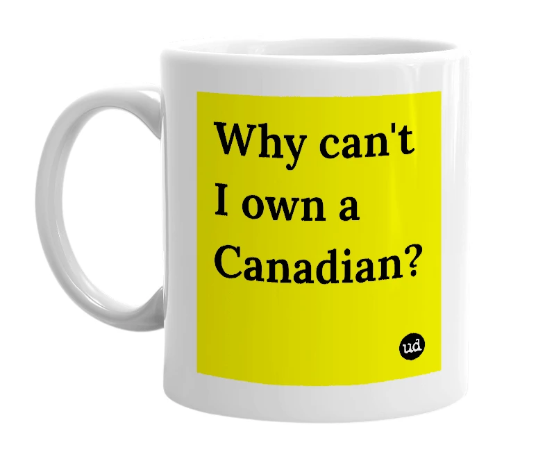 White mug with 'Why can't I own a Canadian?' in bold black letters