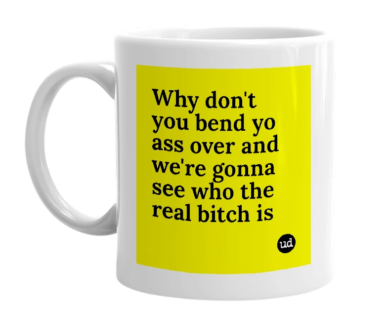 White mug with 'Why don't you bend yo ass over and we're gonna see who the real bitch is' in bold black letters