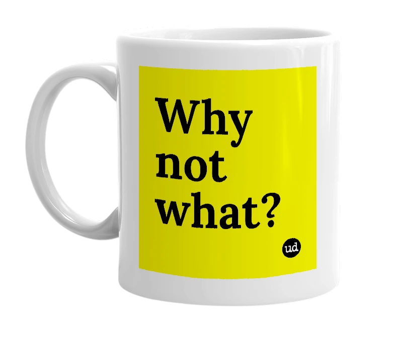 White mug with 'Why not what?' in bold black letters