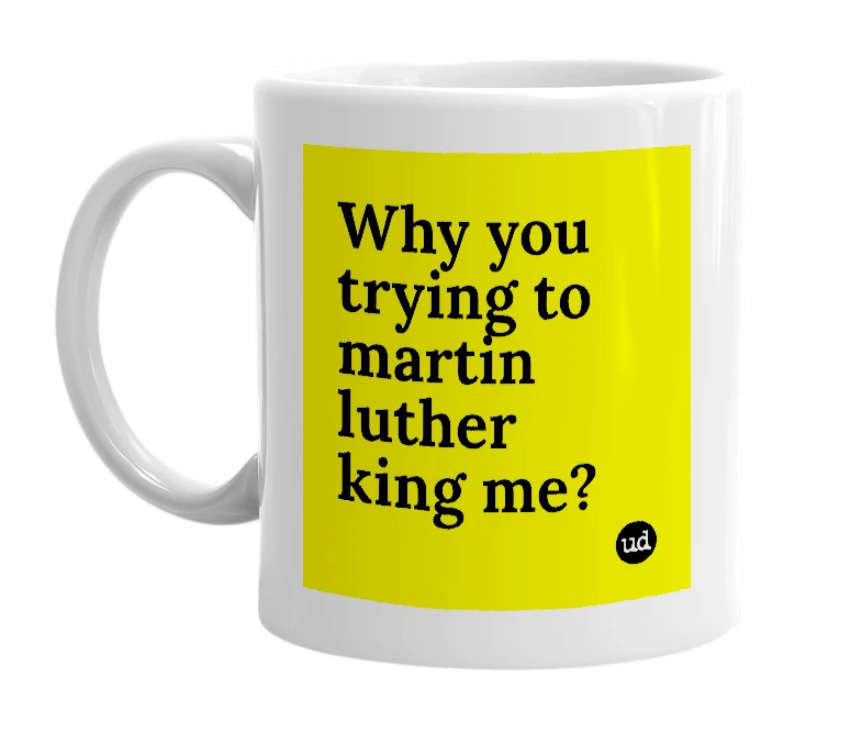 White mug with 'Why you trying to martin luther king me?' in bold black letters