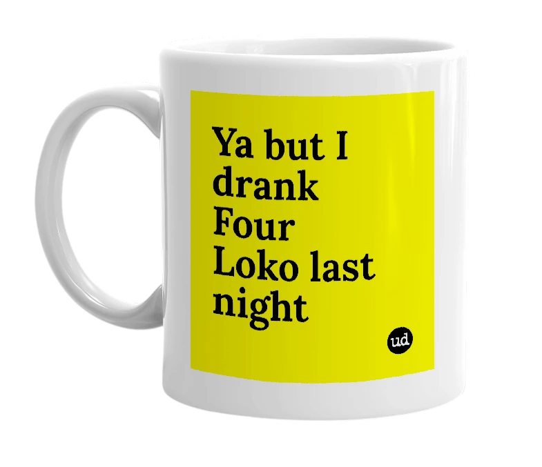 White mug with 'Ya but I drank Four Loko last night' in bold black letters