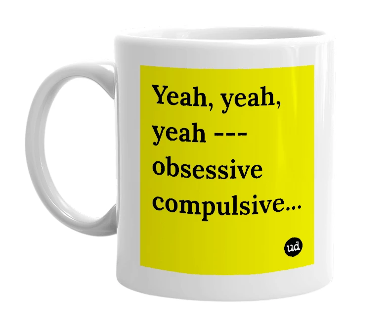 White mug with 'Yeah, yeah, yeah --- obsessive compulsive...' in bold black letters
