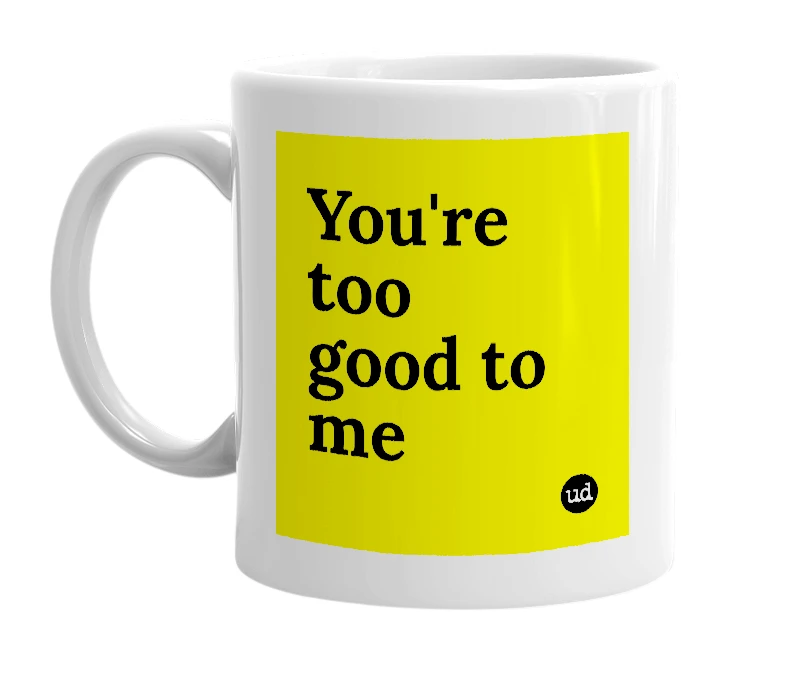 White mug with 'You're too good to me' in bold black letters