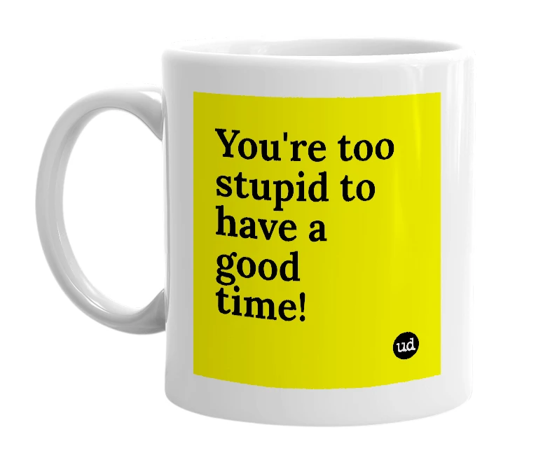White mug with 'You're too stupid to have a good time!' in bold black letters