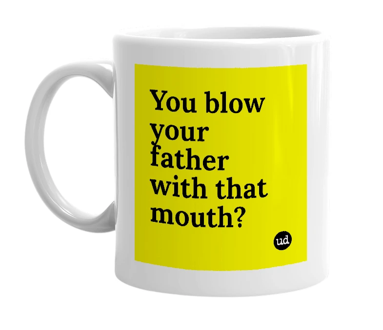 White mug with 'You blow your father with that mouth?' in bold black letters