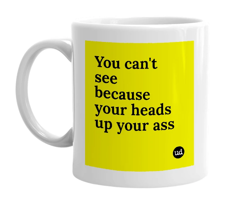 White mug with 'You can't see because your heads up your ass' in bold black letters
