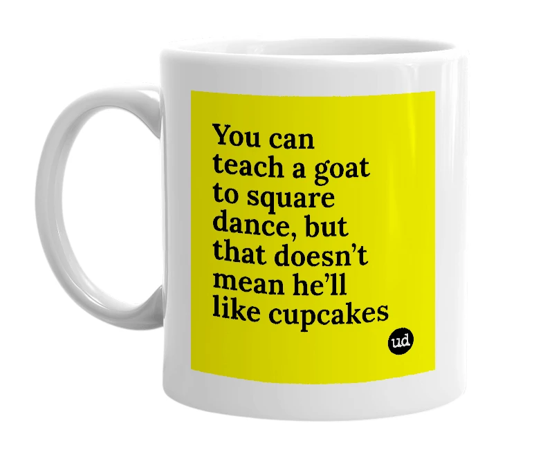 White mug with 'You can teach a goat to square dance, but that doesn’t mean he’ll like cupcakes' in bold black letters