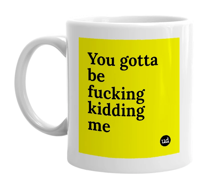 White mug with 'You gotta be fucking kidding me' in bold black letters