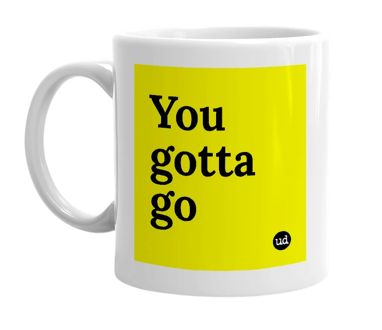 White mug with 'You gotta go' in bold black letters