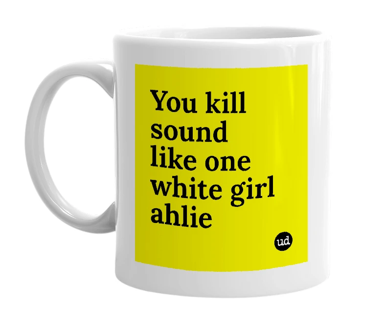 White mug with 'You kill sound like one white girl ahlie' in bold black letters