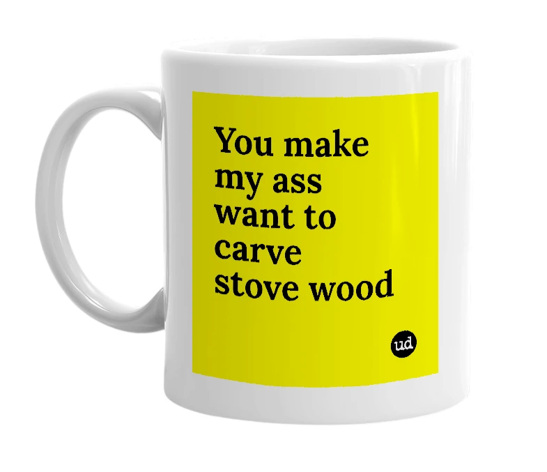 White mug with 'You make my ass want to carve stove wood' in bold black letters