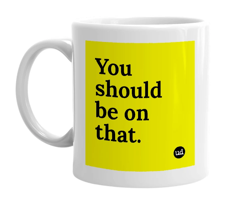 White mug with 'You should be on that.' in bold black letters
