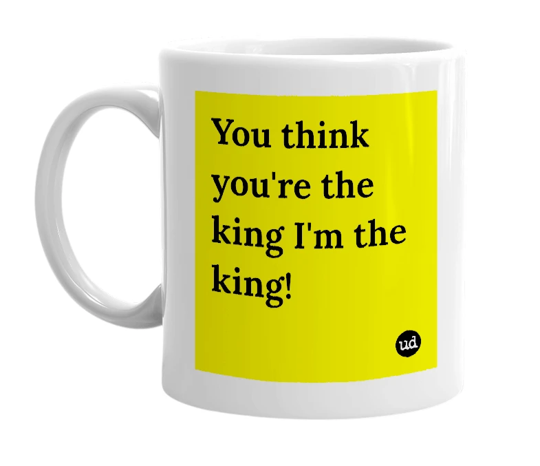 White mug with 'You think you're the king I'm the king!' in bold black letters