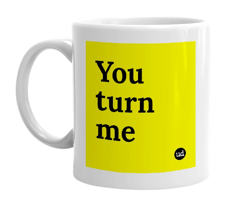 White mug with 'You turn me' in bold black letters